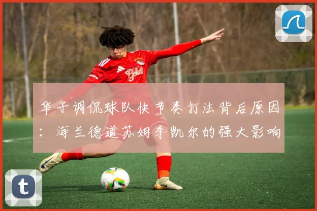 华子调侃球队快节奏打法背后原因：海兰德道苏姆李凯尔的强大影响力