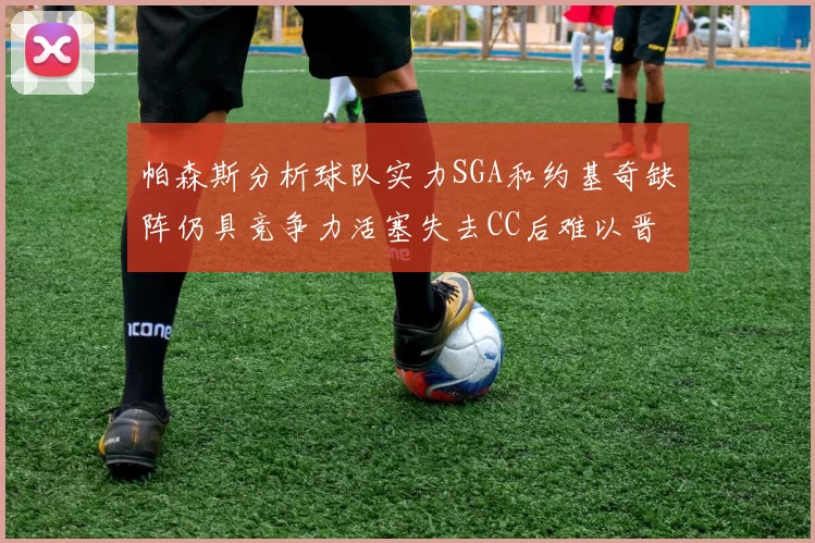 帕森斯分析球队实力SGA和约基奇缺阵仍具竞争力活塞失去CC后难以晋级附加赛