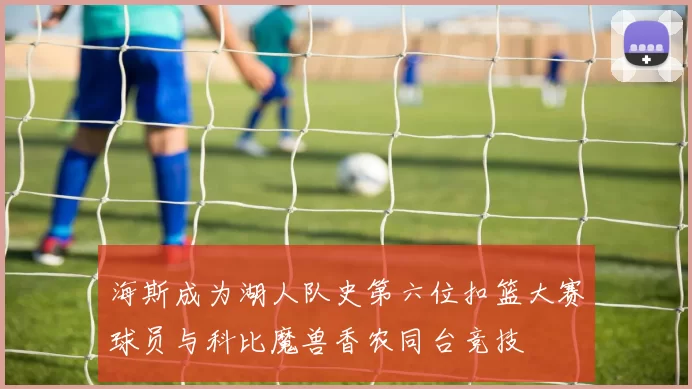 海斯成为湖人队史第六位扣篮大赛球员与科比魔兽香农同台竞技