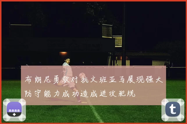布朗尼勇敢对抗文班亚马展现强大防守能力成功造成进攻犯规