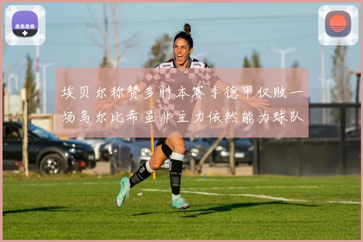埃贝尔称赞多特本赛季德甲仅败一场乌尔比希虽非主力依然能为球队贡献力量