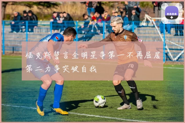 福克斯誓言全明星争第一不再屈居第二力争突破自我