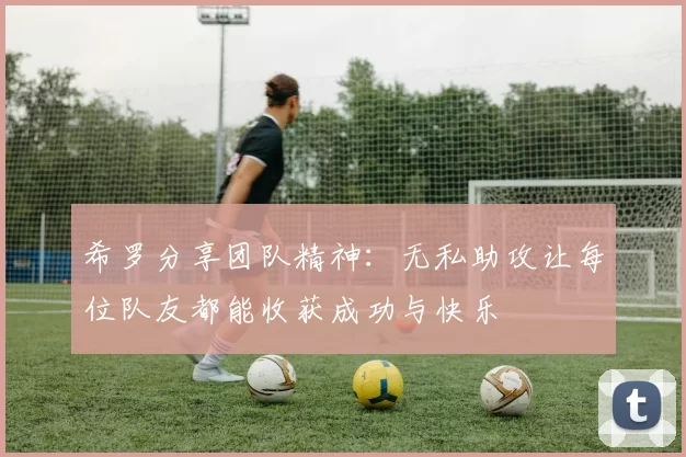 希罗分享团队精神：无私助攻让每位队友都能收获成功与快乐