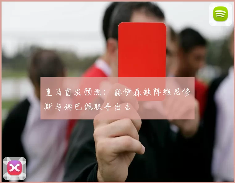 皇马首发预测：赫伊森缺阵维尼修斯与姆巴佩联手出击