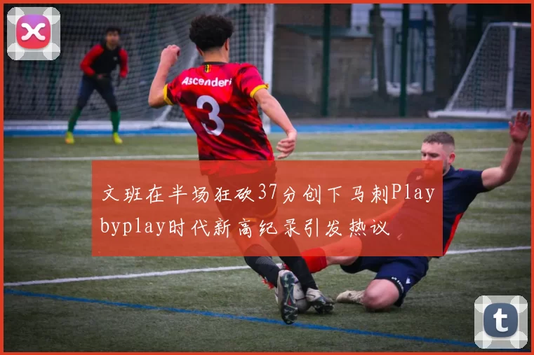 文班在半场狂砍37分创下马刺Playbyplay时代新高纪录引发热议