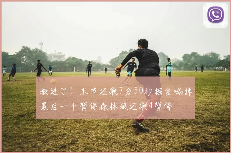 激进了！末节还剩7分50秒掘金喊掉最后一个暂停森林狼还剩4暂停