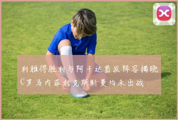 利雅得胜利与阿卡达首发阵容揭晓C罗马内菲利克斯科曼均未出战