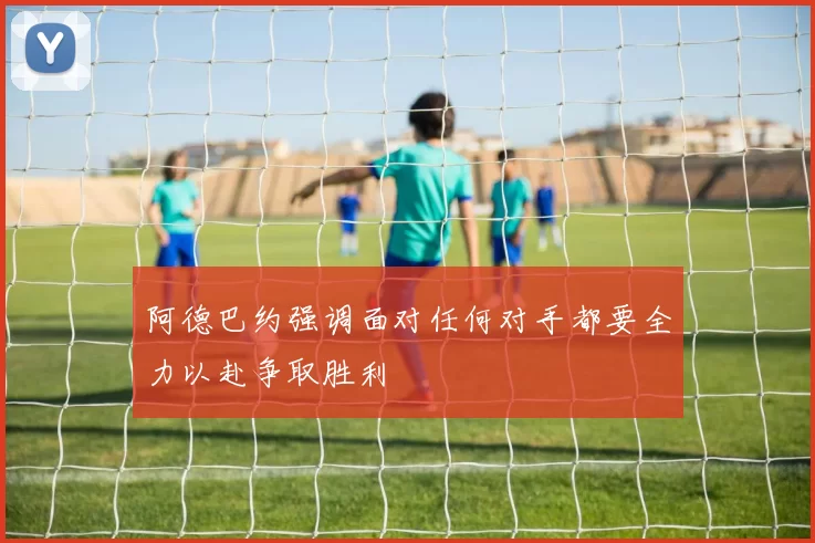 阿德巴约强调面对任何对手都要全力以赴争取胜利