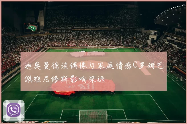 迪奥曼德谈偶像与家庭情感C罗姆巴佩维尼修斯影响深远