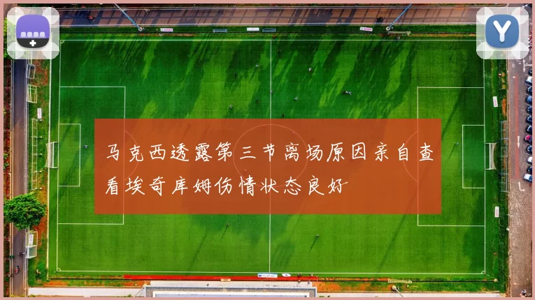 马克西透露第三节离场原因亲自查看埃奇库姆伤情状态良好