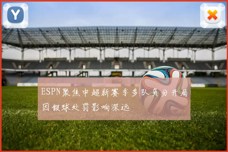 ESPN聚焦中超新赛季多队负分开局因假球处罚影响深远