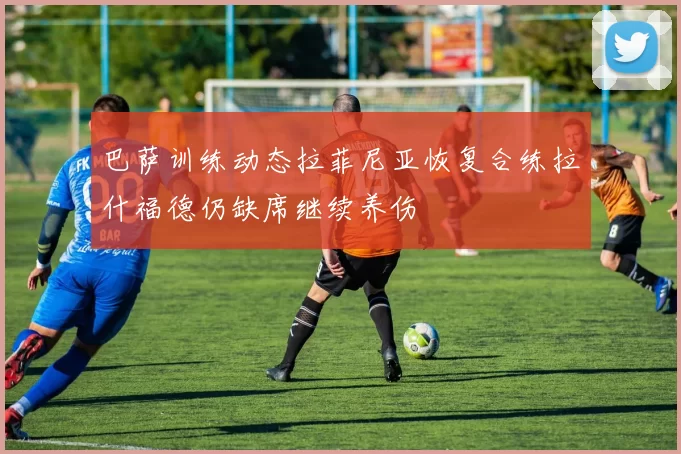 巴萨训练动态拉菲尼亚恢复合练拉什福德仍缺席继续养伤