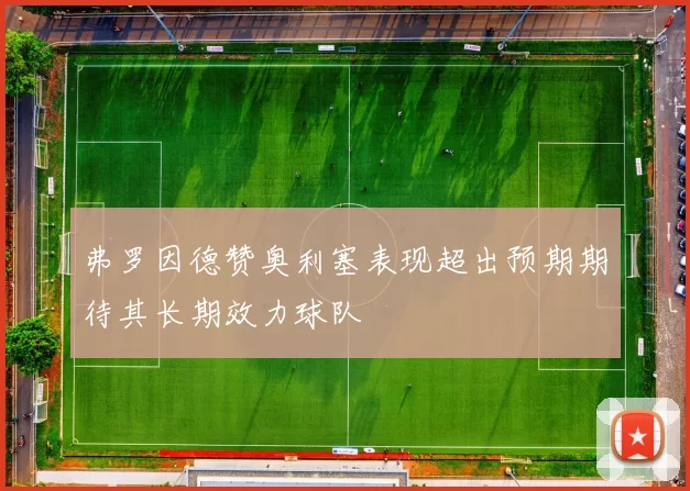 弗罗因德赞奥利塞表现超出预期期待其长期效力球队