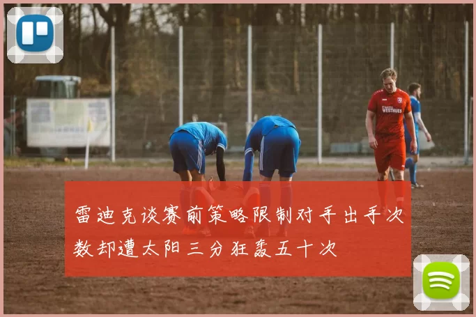 雷迪克谈赛前策略限制对手出手次数却遭太阳三分狂轰五十次