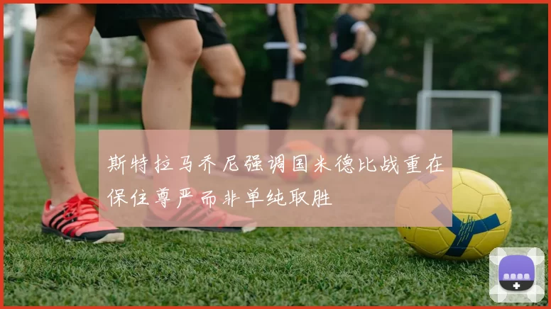 斯特拉马乔尼强调国米德比战重在保住尊严而非单纯取胜