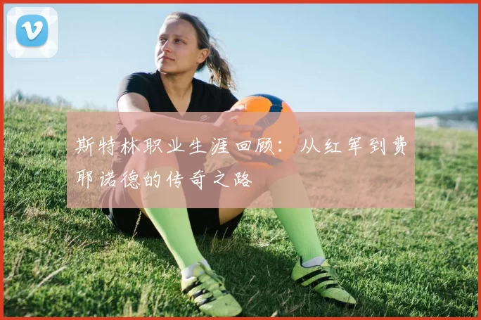 斯特林职业生涯回顾：从红军到费耶诺德的传奇之路