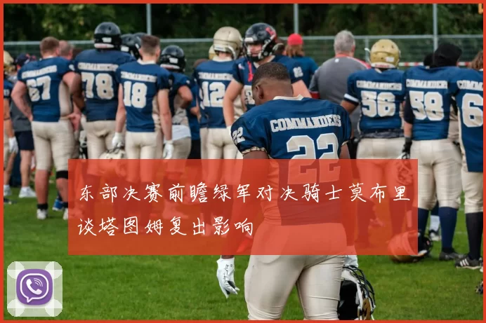 东部决赛前瞻绿军对决骑士莫布里谈塔图姆复出影响