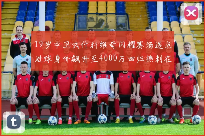 19岁中卫武什科维奇闪耀赛场造点进球身价飙升至4000万回归热刺在即