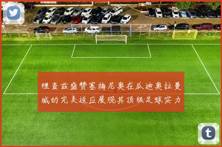 理查兹盛赞塞梅尼奥在瓜迪奥拉曼城的完美适应展现其顶级足球实力