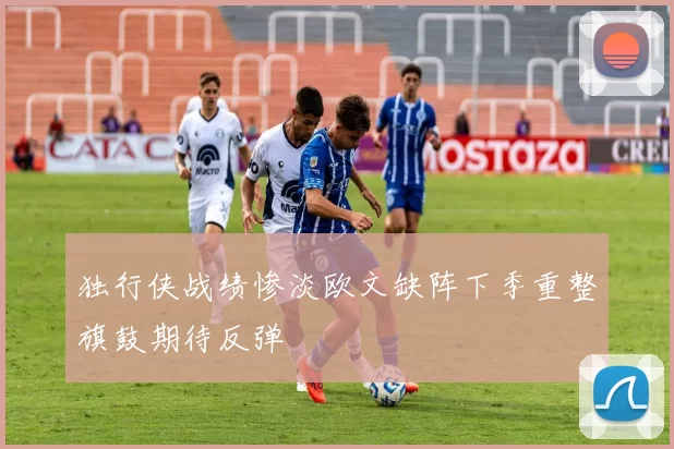 独行侠战绩惨淡欧文缺阵下季重整旗鼓期待反弹