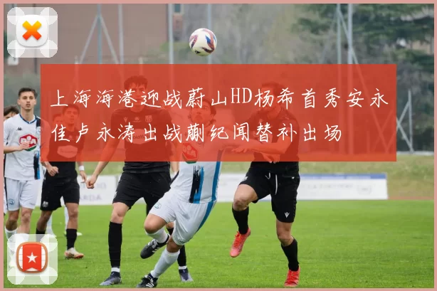 上海海港迎战蔚山HD杨希首秀安永佳卢永涛出战蒯纪闻替补出场