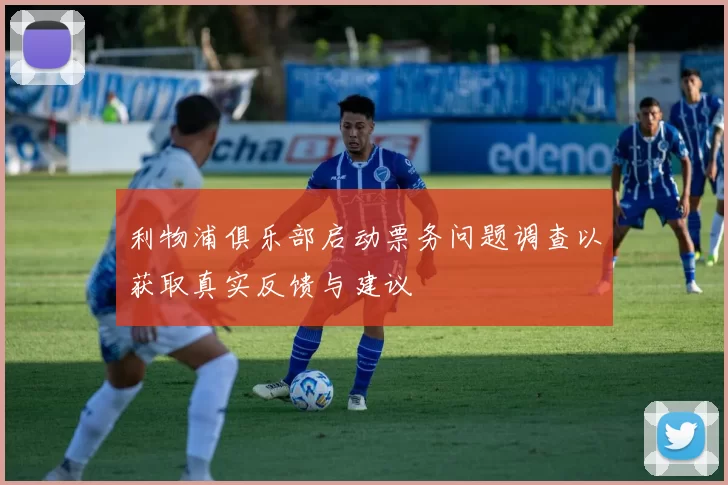 利物浦俱乐部启动票务问题调查以获取真实反馈与建议