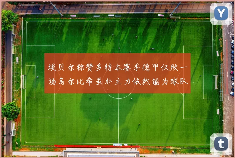 埃贝尔称赞多特本赛季德甲仅败一场乌尔比希虽非主力依然能为球队贡献力量