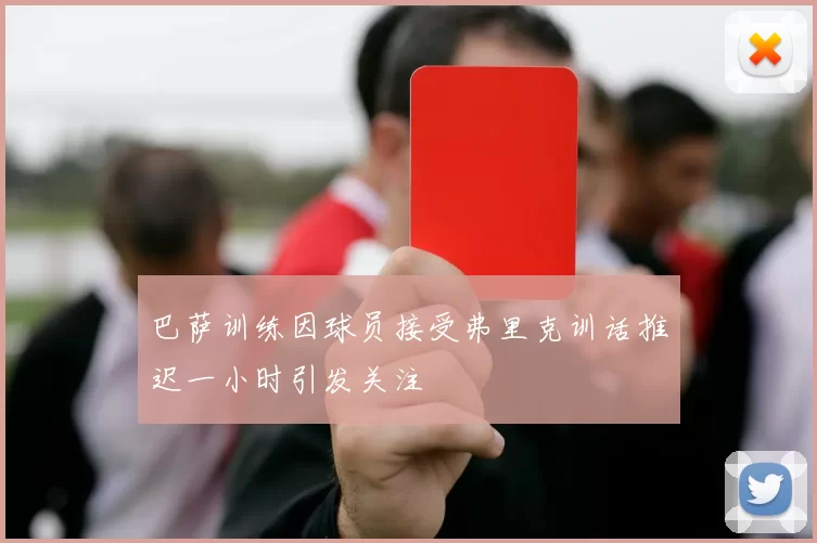 巴萨训练因球员接受弗里克训话推迟一小时引发关注