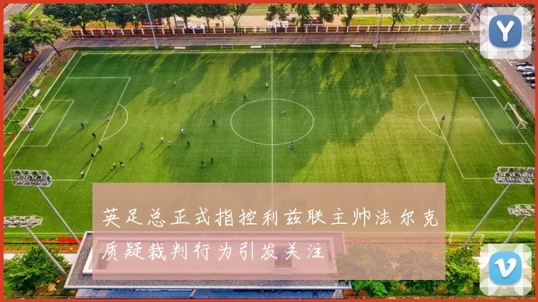 英足总正式指控利兹联主帅法尔克质疑裁判行为引发关注