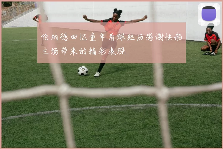 伦纳德回忆童年看球经历感谢快船主场带来的精彩表现