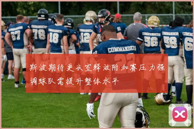 斯波期待更衣室释放附加赛压力强调球队需提升整体水平