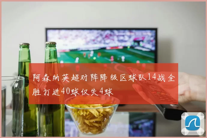阿森纳英超对阵降级区球队14战全胜打进40球仅失4球