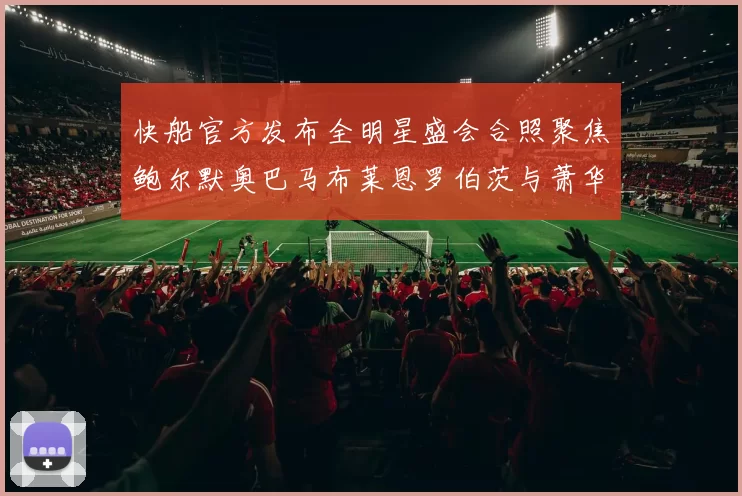 快船官方发布全明星盛会合照聚焦鲍尔默奥巴马布莱恩罗伯茨与萧华同框亮相