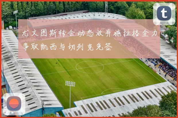 尤文图斯转会动态放弃施拉格全力争取凯西与切列克免签