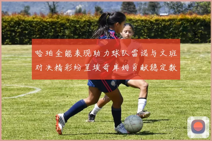 哈珀全能表现助力球队雷诺与文班对决精彩纷呈埃奇库姆贡献稳定数据