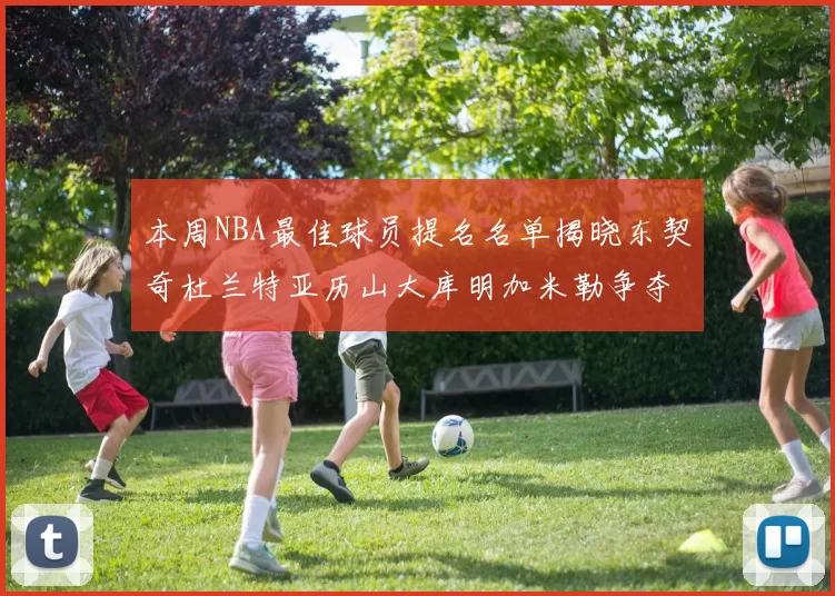 本周NBA最佳球员提名名单揭晓东契奇杜兰特亚历山大库明加米勒争夺荣誉