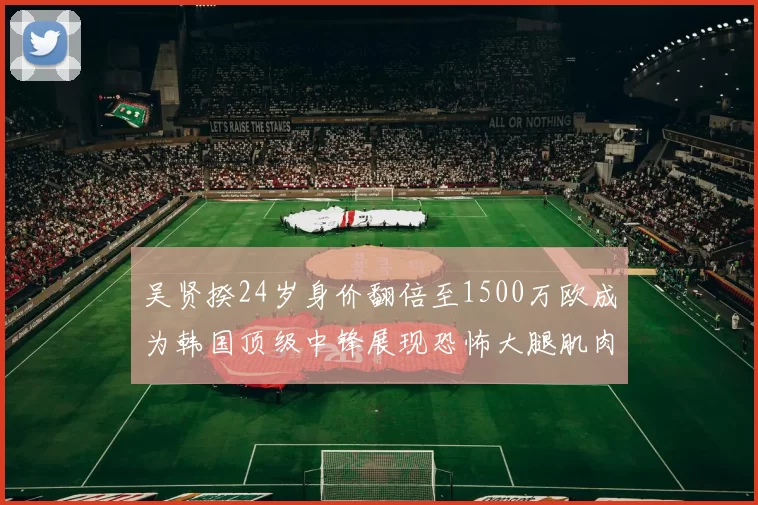 吴贤揆24岁身价翻倍至1500万欧成为韩国顶级中锋展现恐怖大腿肌肉