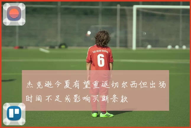 杰克逊今夏有望重返切尔西但出场时间不足或影响买断条款