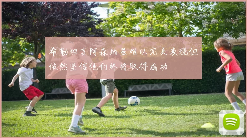 希勒坦言阿森纳虽难以完美表现但依然坚信他们终将取得成功